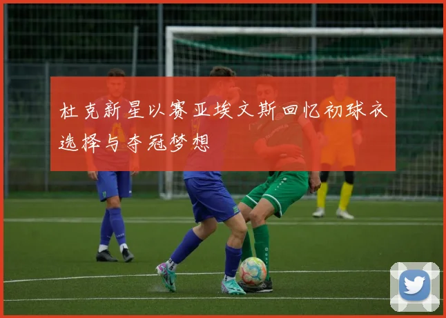杜克新星以赛亚埃文斯回忆初球衣选择与夺冠梦想