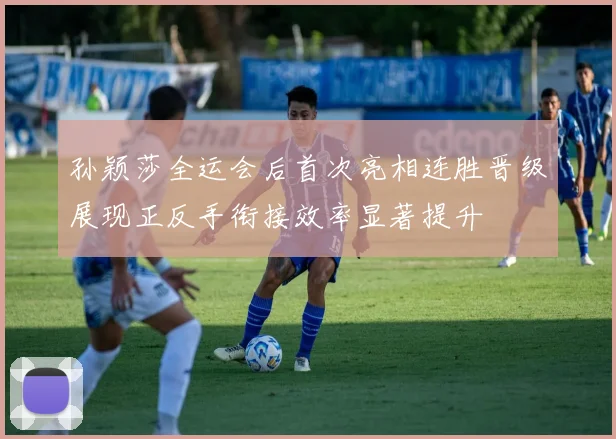 孙颖莎全运会后首次亮相连胜晋级展现正反手衔接效率显著提升