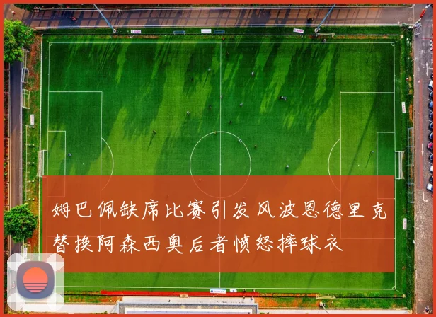 姆巴佩缺席比赛引发风波恩德里克替换阿森西奥后者愤怒摔球衣