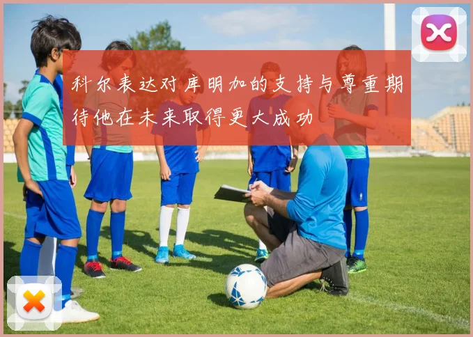 科尔表达对库明加的支持与尊重期待他在未来取得更大成功