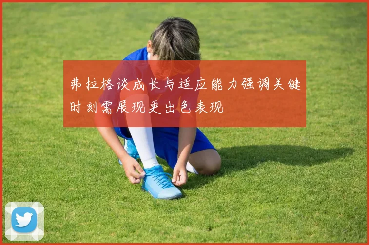 弗拉格谈成长与适应能力强调关键时刻需展现更出色表现