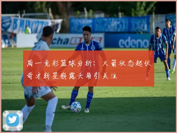 周一竞彩篮球分析：火箭状态起伏奇才新星崭露头角引关注