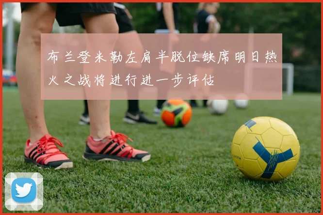 布兰登米勒左肩半脱位缺席明日热火之战将进行进一步评估