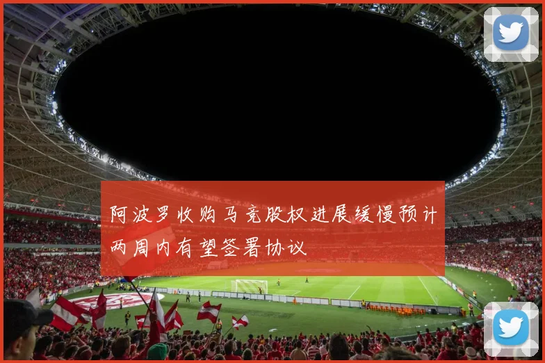 阿波罗收购马竞股权进展缓慢预计两周内有望签署协议