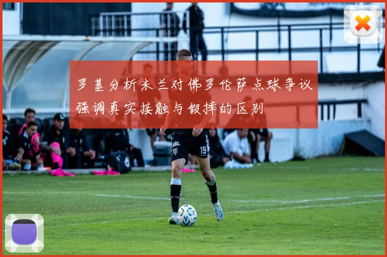 罗基分析米兰对佛罗伦萨点球争议强调真实接触与假摔的区别