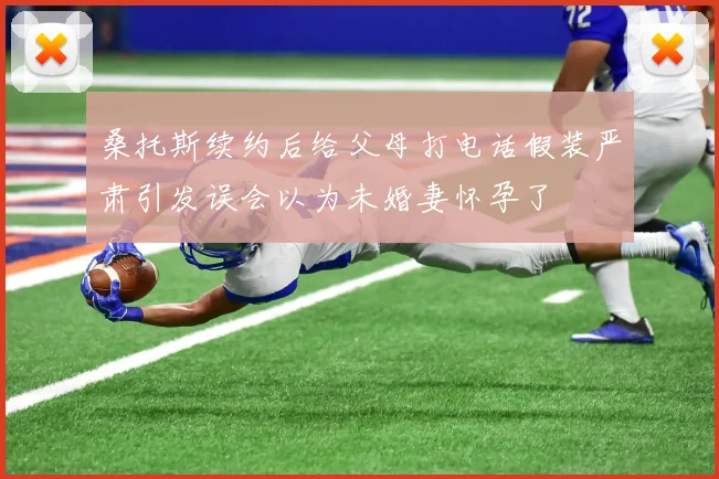 桑托斯续约后给父母打电话假装严肃引发误会以为未婚妻怀孕了